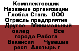 Комплектовщик › Название организации ­ Глобал-Сталь, ООО › Отрасль предприятия ­ Другое › Минимальный оклад ­ 24 000 - Все города Работа » Вакансии   . Чувашия респ.,Алатырь г.